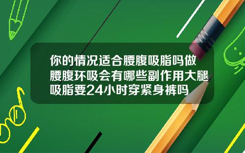 你的情况适合腰腹吸脂吗做腰腹环吸会有哪些副作用大腿吸脂要24小时穿紧身裤吗