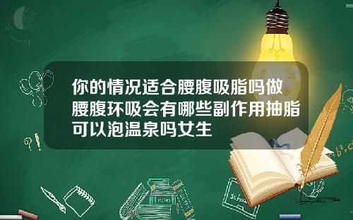 你的情况适合腰腹吸脂吗做腰腹环吸会有哪些副作用抽脂可以泡温泉吗女生