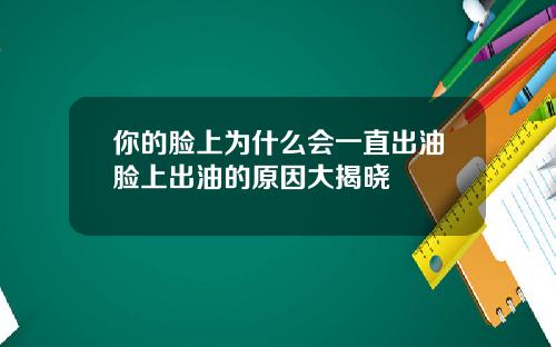 你的脸上为什么会一直出油脸上出油的原因大揭晓