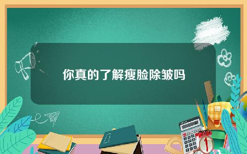 你真的了解瘦脸除皱吗
