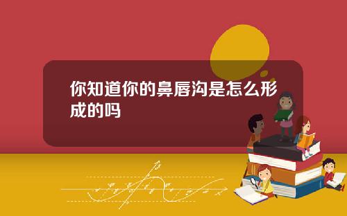 你知道你的鼻唇沟是怎么形成的吗