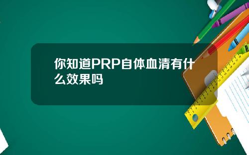 你知道PRP自体血清有什么效果吗