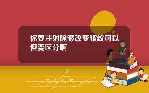 你要注射除皱改变皱纹可以但要区分啊