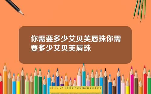 你需要多少艾贝芙唇珠你需要多少艾贝芙唇珠