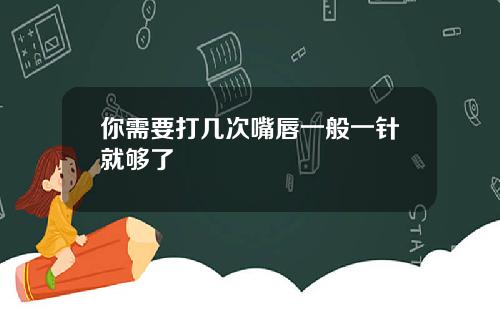 你需要打几次嘴唇一般一针就够了