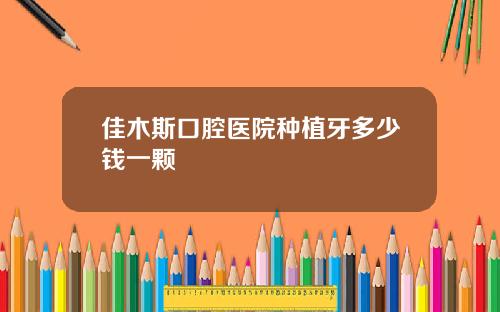 佳木斯口腔医院种植牙多少钱一颗