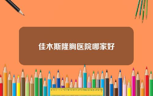 佳木斯隆胸医院哪家好