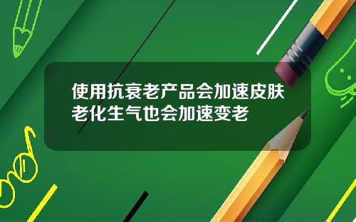 使用抗衰老产品会加速皮肤老化生气也会加速变老