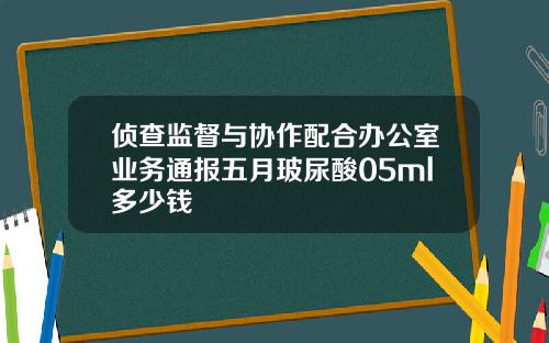 侦查监督与协作配合办公室业务通报五月玻尿酸05ml多少钱