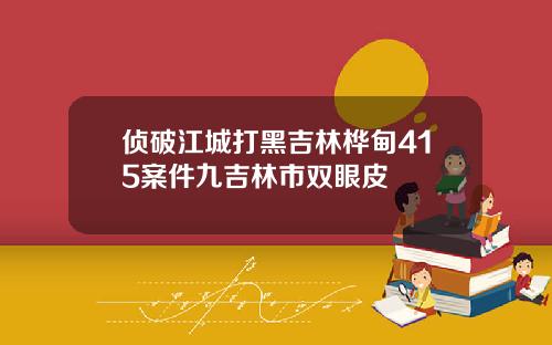 侦破江城打黑吉林桦甸415案件九吉林市双眼皮