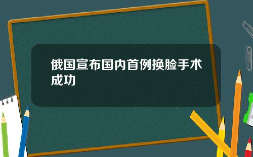 俄国宣布国内首例换脸手术成功