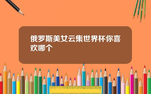 俄罗斯美女云集世界杯你喜欢哪个