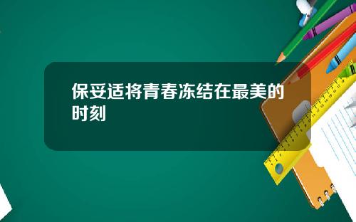 保妥适将青春冻结在最美的时刻