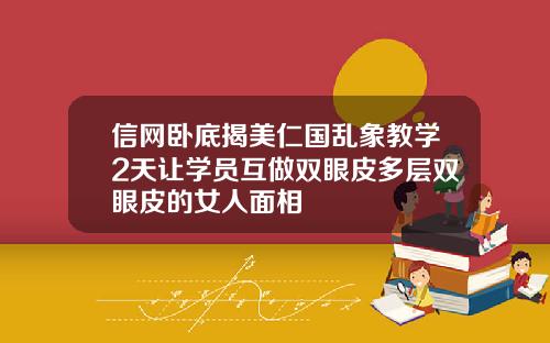 信网卧底揭美仁国乱象教学2天让学员互做双眼皮多层双眼皮的女人面相
