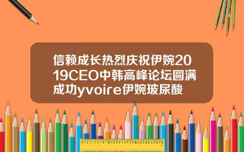 信赖成长热烈庆祝伊婉2019CEO中韩高峰论坛圆满成功yvoire伊婉玻尿酸