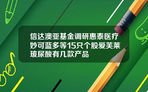 信达澳亚基金调研惠泰医疗妙可蓝多等15只个股爱芙莱玻尿酸有几款产品
