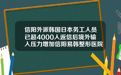 信阳外派韩国日本务工人员已超4000人返信后境外输入压力增加信阳易韩整形医院