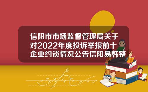 信阳市市场监督管理局关于对2022年度投诉举报前十企业约谈情况公告信阳易韩整形美容咨询有限公司
