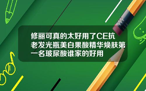 修丽可真的太好用了CE抗老发光瓶美白果酸精华焕肤第一名玻尿酸谁家的好用