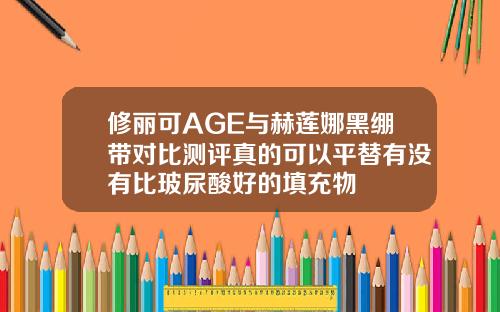 修丽可AGE与赫莲娜黑绷带对比测评真的可以平替有没有比玻尿酸好的填充物