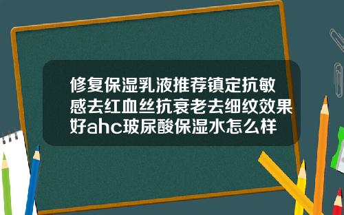 修复保湿乳液推荐镇定抗敏感去红血丝抗衰老去细纹效果好ahc玻尿酸保湿水怎么样