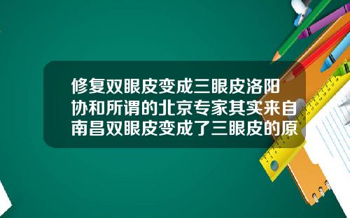 修复双眼皮变成三眼皮洛阳协和所谓的北京专家其实来自南昌双眼皮变成了三眼皮的原因