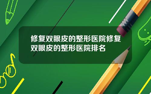 修复双眼皮的整形医院修复双眼皮的整形医院排名