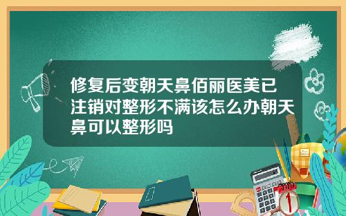 修复后变朝天鼻佰丽医美已注销对整形不满该怎么办朝天鼻可以整形吗