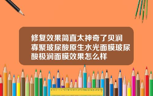 修复效果简直太神奇了贝润寡聚玻尿酸原生水光面膜玻尿酸极润面膜效果怎么样