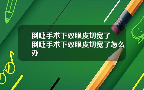 倒睫手术下双眼皮切宽了 倒睫手术下双眼皮切宽了怎么办
