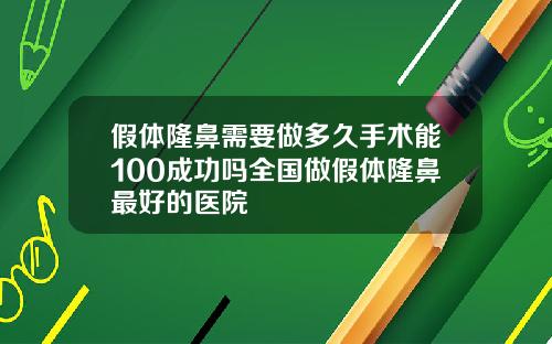 假体隆鼻需要做多久手术能100成功吗全国做假体隆鼻最好的医院