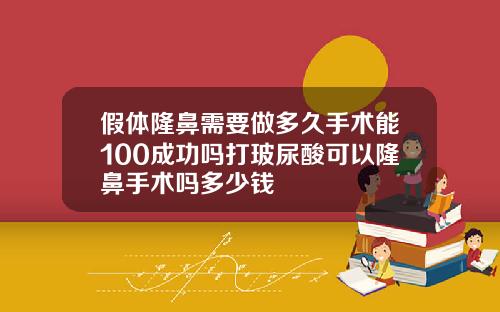 假体隆鼻需要做多久手术能100成功吗打玻尿酸可以隆鼻手术吗多少钱