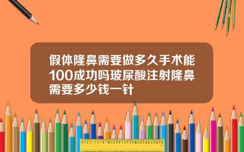 假体隆鼻需要做多久手术能100成功吗玻尿酸注射隆鼻需要多少钱一针