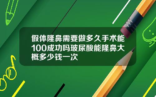 假体隆鼻需要做多久手术能100成功吗玻尿酸能隆鼻大概多少钱一次