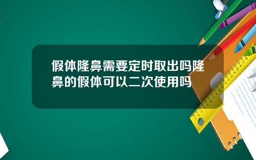 假体隆鼻需要定时取出吗隆鼻的假体可以二次使用吗