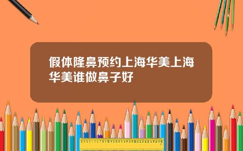 假体隆鼻预约上海华美上海华美谁做鼻子好