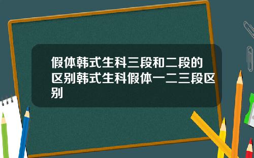 假体韩式生科三段和二段的区别韩式生科假体一二三段区别