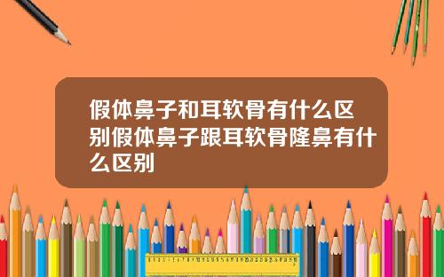 假体鼻子和耳软骨有什么区别假体鼻子跟耳软骨隆鼻有什么区别