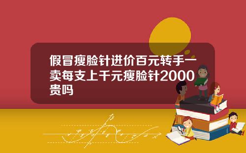 假冒瘦脸针进价百元转手一卖每支上千元瘦脸针2000贵吗