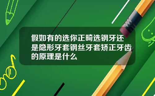 假如有的选你正畸选钢牙还是隐形牙套钢丝牙套矫正牙齿的原理是什么