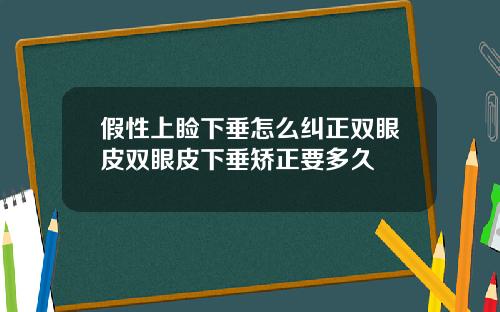 假性上睑下垂怎么纠正双眼皮双眼皮下垂矫正要多久