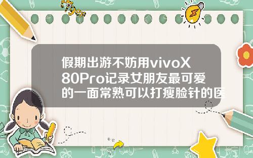 假期出游不妨用vivoX80Pro记录女朋友最可爱的一面常熟可以打瘦脸针的医院有哪几家