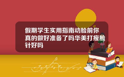 假期学生实用指南动脸前你真的做好准备了吗华美打瘦脸针好吗