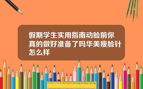 假期学生实用指南动脸前你真的做好准备了吗华美瘦脸针怎么样