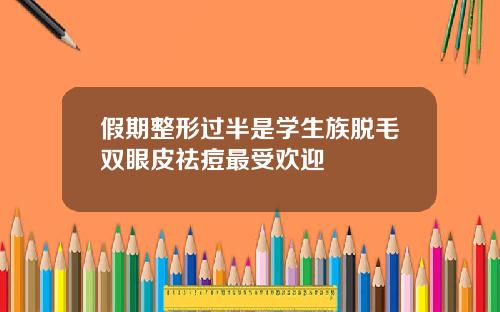 假期整形过半是学生族脱毛双眼皮祛痘最受欢迎