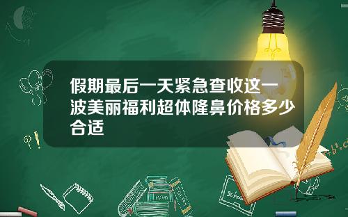 假期最后一天紧急查收这一波美丽福利超体隆鼻价格多少合适