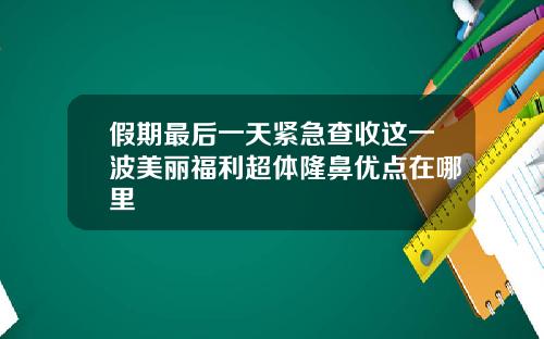 假期最后一天紧急查收这一波美丽福利超体隆鼻优点在哪里