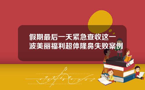 假期最后一天紧急查收这一波美丽福利超体隆鼻失败案例