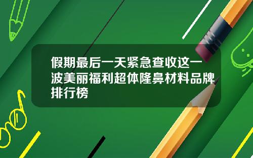 假期最后一天紧急查收这一波美丽福利超体隆鼻材料品牌排行榜
