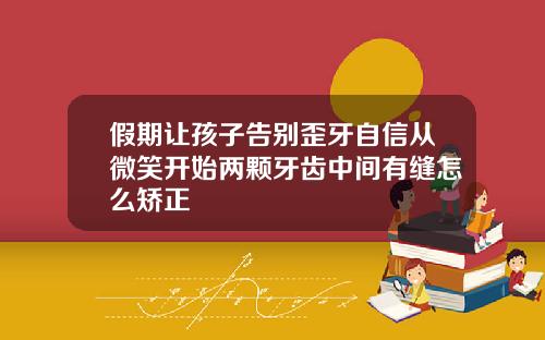 假期让孩子告别歪牙自信从微笑开始两颗牙齿中间有缝怎么矫正